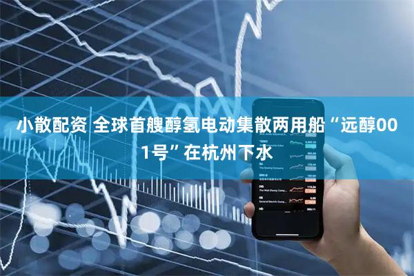 小散配资 全球首艘醇氢电动集散两用船“远醇001号”在杭州下水