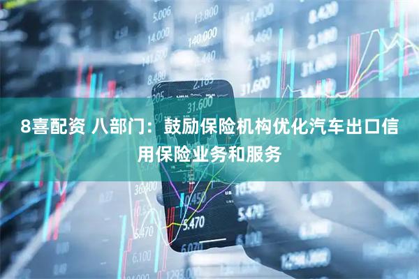 8喜配资 八部门：鼓励保险机构优化汽车出口信用保险业务和服务
