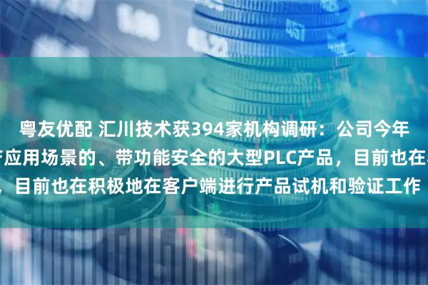粤友优配 汇川技术获394家机构调研：公司今年也推出了面向连续性生产应用场景的、带功能安全的大型PLC产品，目前也在积极地在客户端进行产品试机和验证工作（附调研问答）