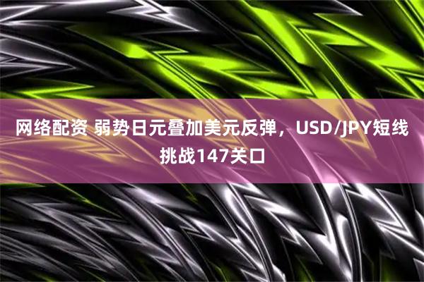 网络配资 弱势日元叠加美元反弹，USD/JPY短线挑战147关口