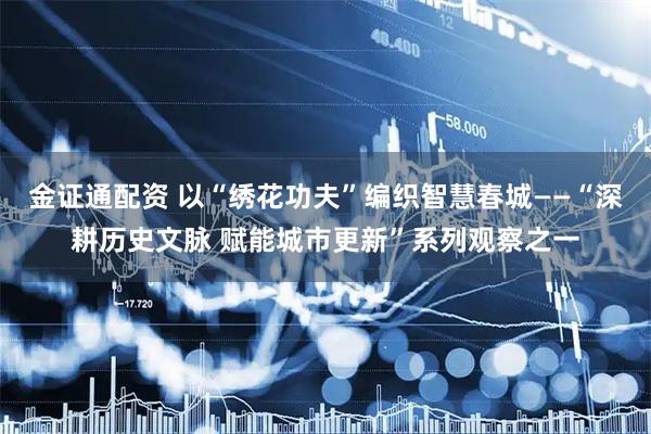 金证通配资 以“绣花功夫”编织智慧春城——“深耕历史文脉 赋能城市更新”系列观察之一