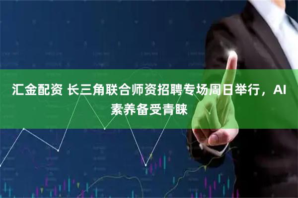 汇金配资 长三角联合师资招聘专场周日举行，AI素养备受青睐