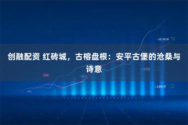 创融配资 红砖城，古榕盘根：安平古堡的沧桑与诗意