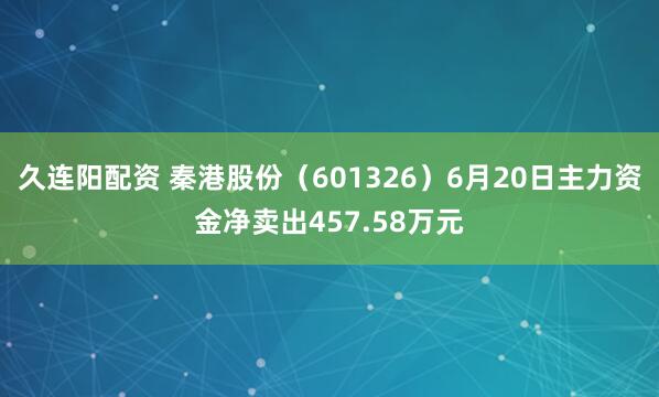 久连阳配资 秦港股份（601326）6月20日主力资金净卖出457.58万元