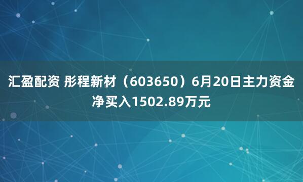 汇盈配资 彤程新材（603650）6月20日主力资金净买入1502.89万元