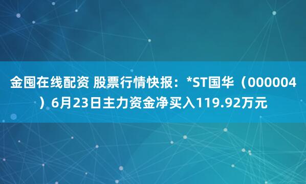 金囤在线配资 股票行情快报：*ST国华（000004）6月23日主力资金净买入119.92万元