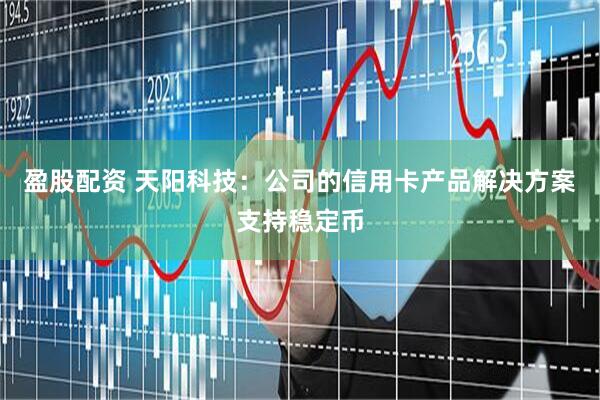 盈股配资 天阳科技：公司的信用卡产品解决方案支持稳定币