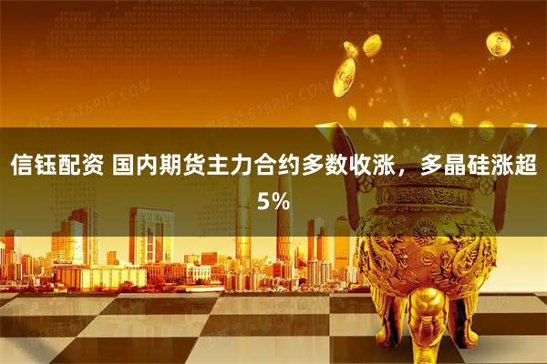 信钰配资 国内期货主力合约多数收涨，多晶硅涨超5%