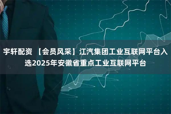 宇轩配资 【会员风采】江汽集团工业互联网平台入选2025年安徽省重点工业互联网平台