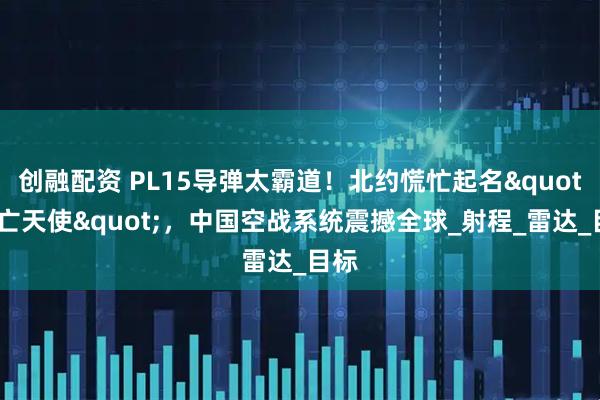创融配资 PL15导弹太霸道！北约慌忙起名"死亡天使"，中国空战系统震撼全球_射程_雷达_目标