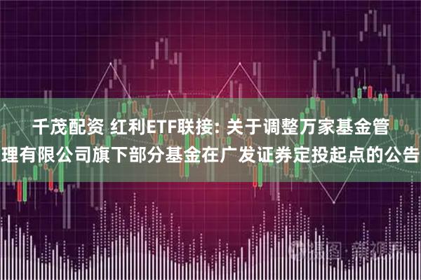 千茂配资 红利ETF联接: 关于调整万家基金管理有限公司旗下部分基金在广发证券定投起点的公告