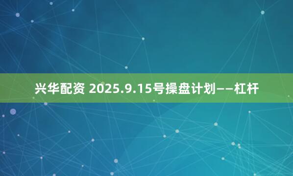 兴华配资 2025.9.15号操盘计划——杠杆