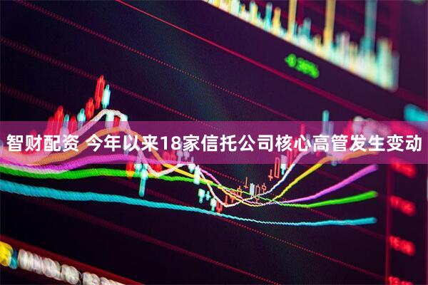 智财配资 今年以来18家信托公司核心高管发生变动