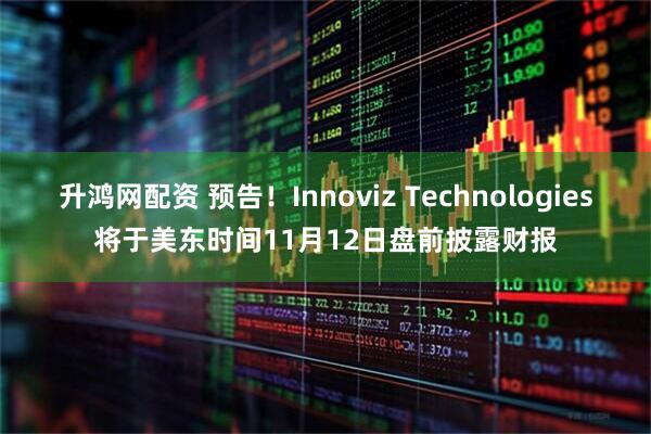升鸿网配资 预告！Innoviz Technologies将于美东时间11月12日盘前披露财报