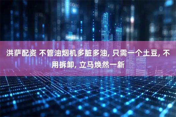 洪萨配资 不管油烟机多脏多油, 只需一个土豆, 不用拆卸, 立马焕然一新