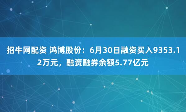 招牛网配资 鸿博股份：6月30日融资买入9353.12万元，融资融券余额5.77亿元