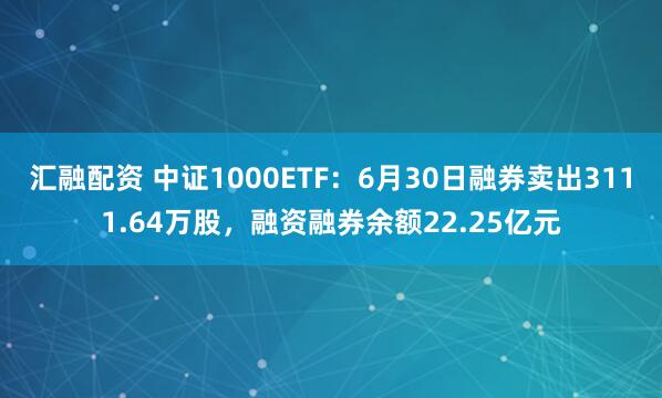 汇融配资 中证1000ETF：6月30日融券卖出3111.64万股，融资融券余额22.25亿元