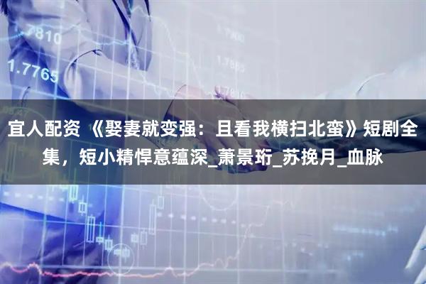 宜人配资 《娶妻就变强：且看我横扫北蛮》短剧全集，短小精悍意蕴深_萧景珩_苏挽月_血脉