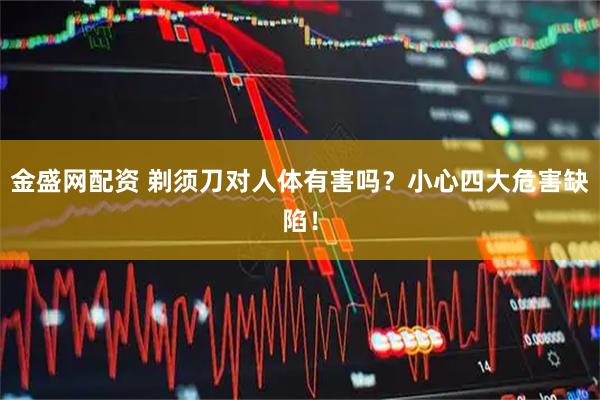 金盛网配资 剃须刀对人体有害吗？小心四大危害缺陷！