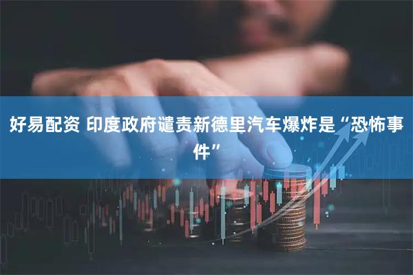 好易配资 印度政府谴责新德里汽车爆炸是“恐怖事件”