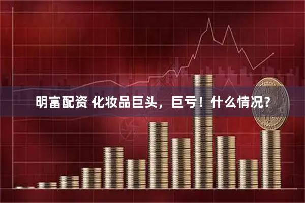 明富配资 化妆品巨头，巨亏！什么情况？