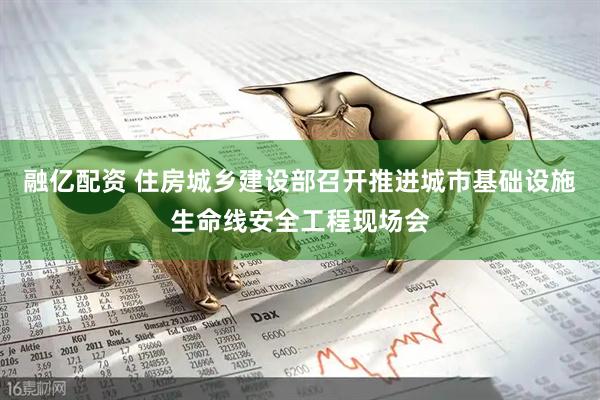 融亿配资 住房城乡建设部召开推进城市基础设施生命线安全工程现场会