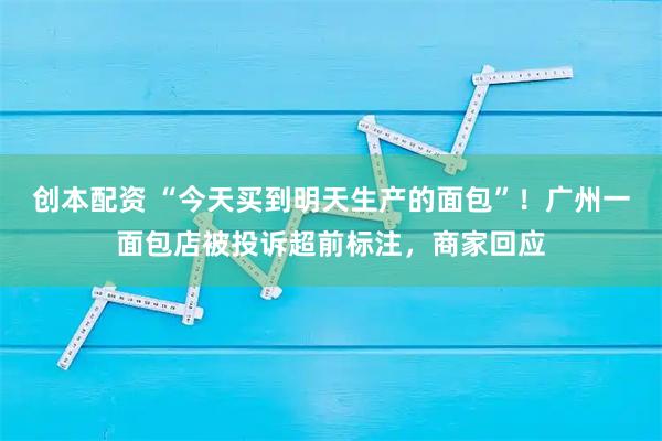 创本配资 “今天买到明天生产的面包”！广州一面包店被投诉超前标注，商家回应