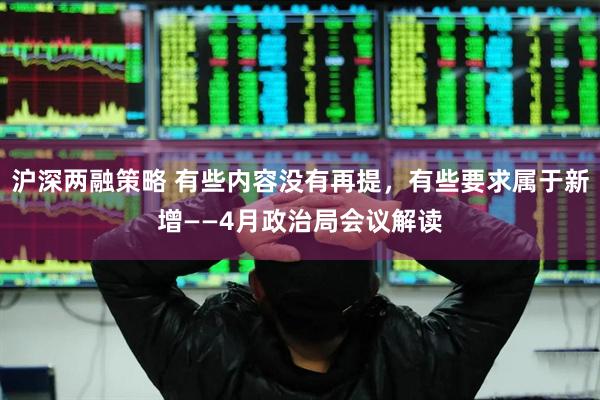 沪深两融策略 有些内容没有再提，有些要求属于新增——4月政治局会议解读